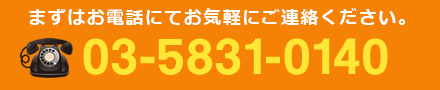 まずはお電話にてお気軽にご連絡ください。 電話番号：03-5831-0140